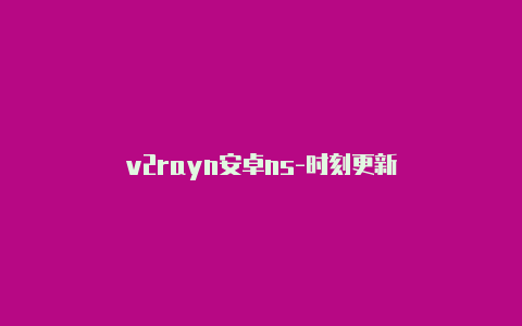 v2rayn安卓ns-时刻更新-v2rayng