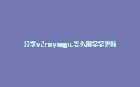 分享v2rayngpc怎么用常常更新-v2rayng