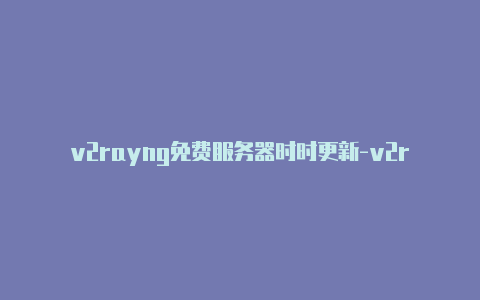 v2rayng免费服务器时时更新-v2rayng免费订阅节点台湾[有效未失效-v2rayng