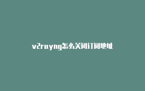 v2rayng怎么关闭订阅地址-v2rayng