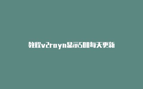 教程v2rayn显示500每天更新-v2rayng