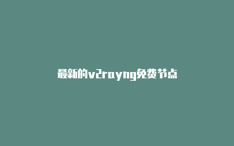 最新的v2rayng免费节点-v2rayng