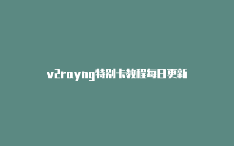 v2rayng特别卡教程每日更新-v2rayng