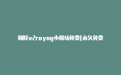 朝鲜v2rayng小机场免费[永久免费-v2rayng