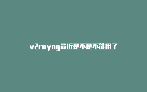 v2rayng最近是不是不能用了-v2rayng