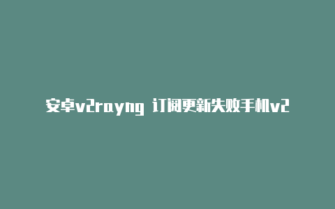 安卓v2rayng 订阅更新失败手机v2rayng测试连接失败分享-v2rayng