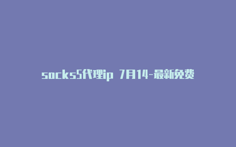 socks5代理ip 7月14-最新免费http代理ip每天更新-v2rayng