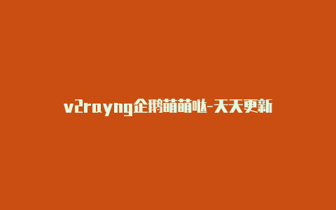 v2rayng企鹅萌萌哒-天天更新-v2rayng