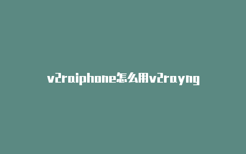 v2raiphone怎么用v2rayngyng for win-v2rayng