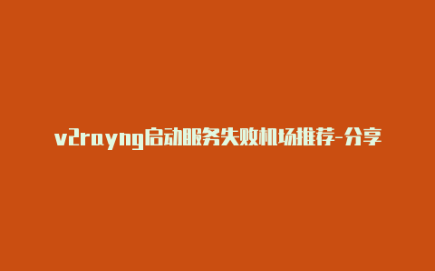 v2rayng启动服务失败机场推荐-分享[刚新的-v2rayng