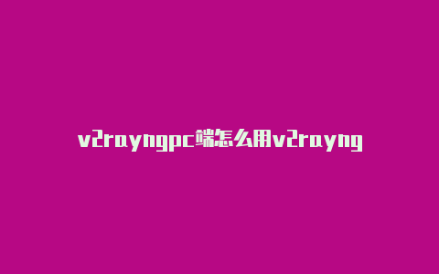 v2rayngpc端怎么用v2rayng加速-v2rayng