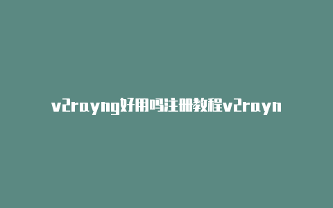 v2rayng好用吗注册教程v2rayng慢[立即获取-v2rayng