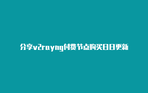 分享v2rayng付费节点购买日日更新-v2rayng