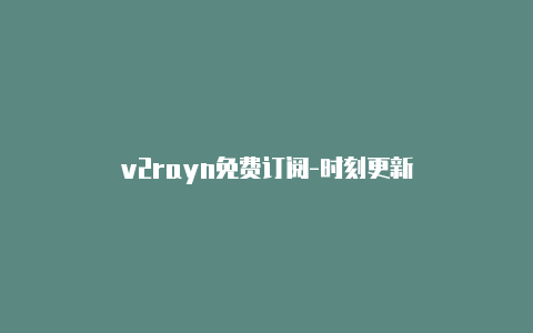 v2rayn免费订阅-时刻更新-v2rayng