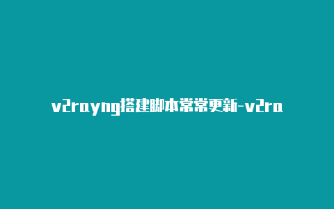 v2rayng搭建脚本常常更新-v2rayng机场订阅链接[独享使用更安全-v2rayng