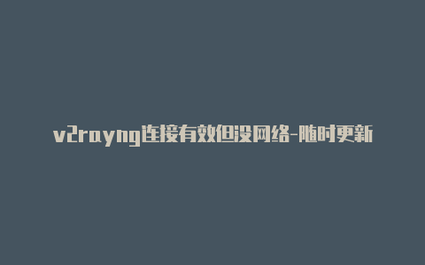 v2rayng连接有效但没网络-随时更新-v2rayng