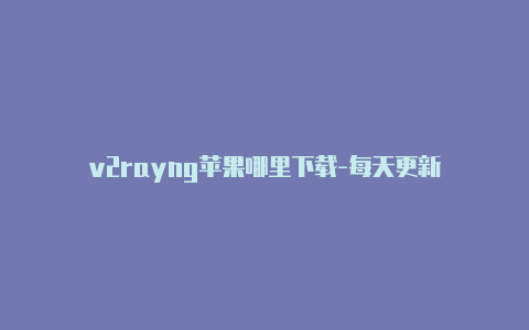 v2rayng苹果哪里下载-每天更新-v2rayng