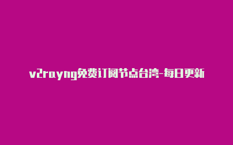 v2rayng免费订阅节点台湾-每日更新-v2rayng