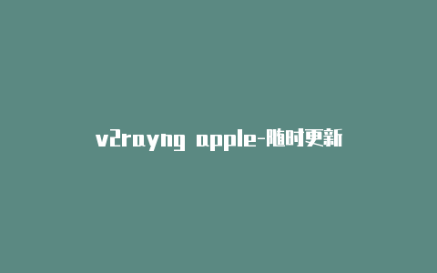 v2rayng apple-随时更新-v2rayng