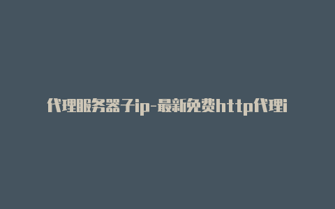 代理服务器子ip-最新免费http代理ip每日更新-v2rayng