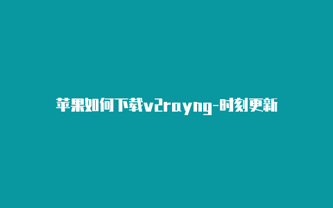 苹果如何下载v2rayng-时刻更新-v2rayng