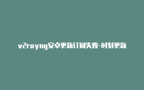 v2rayng安卓更新订阅失败-时刻更新-v2rayng