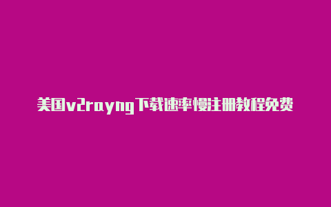 美国v2rayng下载速率慢注册教程免费分享-v2rayng