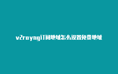 v2rayng订阅地址怎么设置免费地址-v2rayng