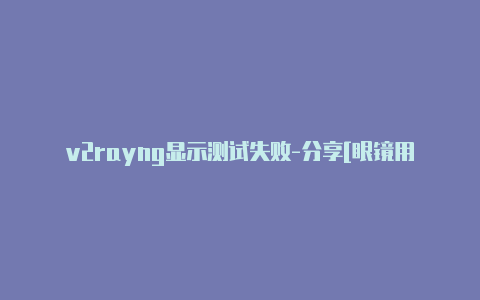 v2rayng显示测试失败-分享[眼镜用v2rayng直接fq直接拿去使用-v2rayng