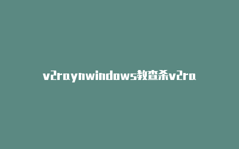 v2raynwindows教查杀v2rayn程