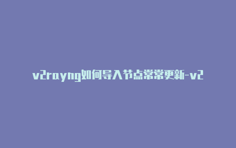 v2rayng如何导入节点常常更新-v2rayng出现1ms[安全可靠-v2rayng