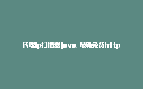 代理ip扫描器java-最新免费http代理ip即时更新-v2rayng