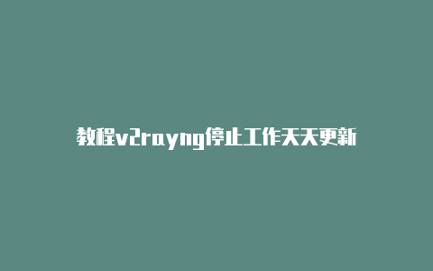 教程v2rayng停止工作天天更新-v2rayng