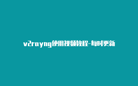 v2rayng使用视频教程-每时更新-v2rayng