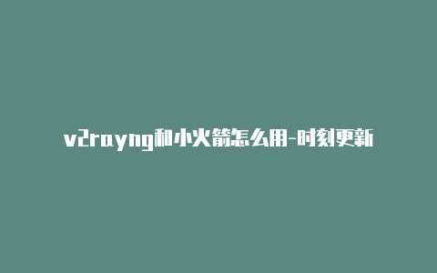 v2rayng和小火箭怎么用-时刻更新-v2rayng