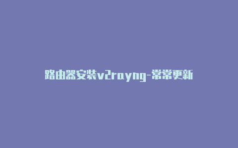 路由器安装v2rayng-常常更新-v2rayng