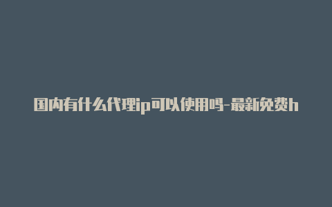 国内有什么代理ip可以使用吗-最新免费http代理ip日日更新-v2rayng