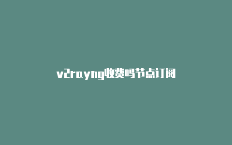 v2rayng收费吗节点订阅-v2rayng