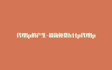 代理ip的产生-最新免费http代理ip每天更新-v2rayng