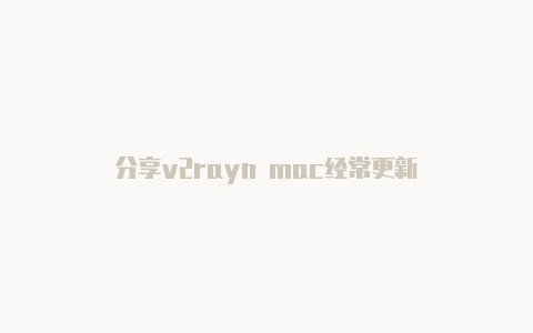 分享v2rayn mac经常更新-v2rayng