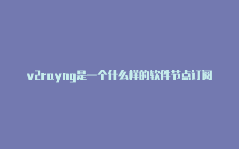 v2rayng是一个什么样的软件节点订阅-v2rayng