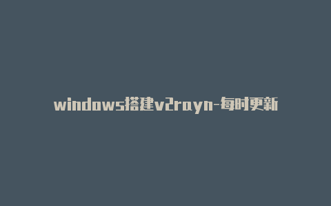 windows搭建v2rayn-每时更新-v2rayng