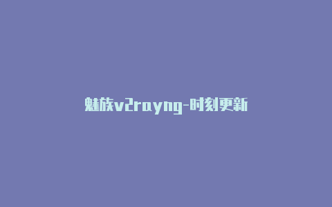 魅族v2rayng-时刻更新-v2rayng