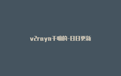 v2rayn干嘛的-日日更新-v2rayng