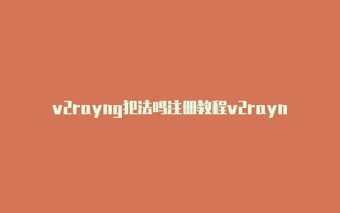 v2rayng犯法吗注册教程v2rayng配置大全[可使用-v2rayng