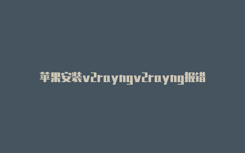 苹果安装v2rayngv2rayng报错-v2rayng