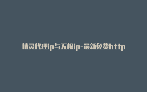 精灵代理ip与无极ip-最新免费http代理ip即时更新-v2rayng