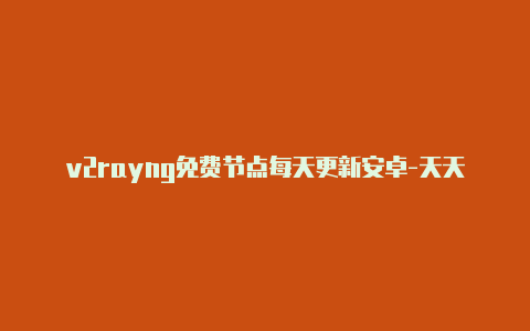 v2rayng免费节点每天更新安卓-天天更新-v2rayng