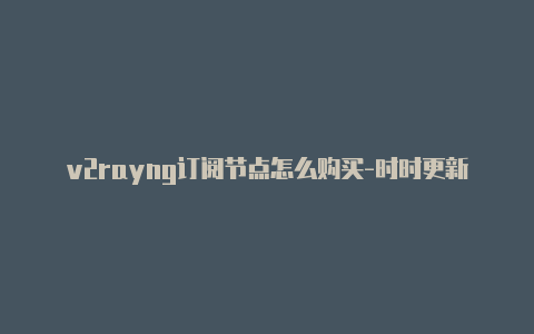 v2rayng订阅节点怎么购买-时时更新-v2rayng