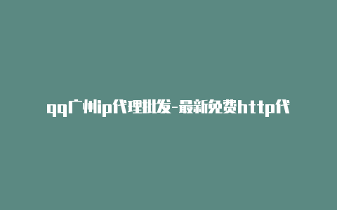 qq广州ip代理批发-最新免费http代理ip天天更新-v2rayng